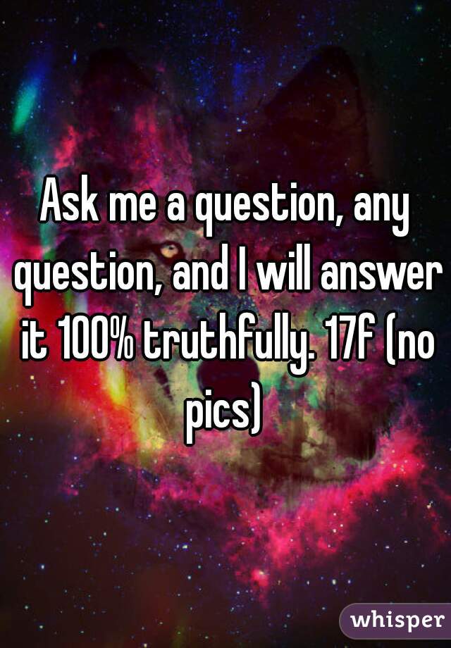 Ask me a question, any question, and I will answer it 100% truthfully. 17f (no pics) 