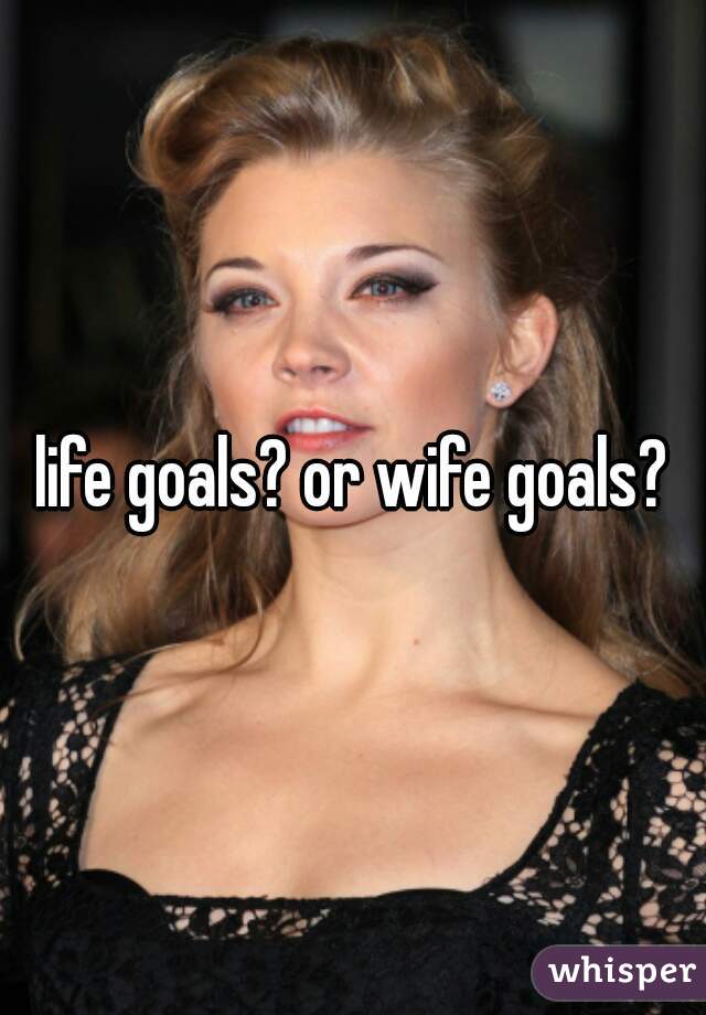 life goals? or wife goals?