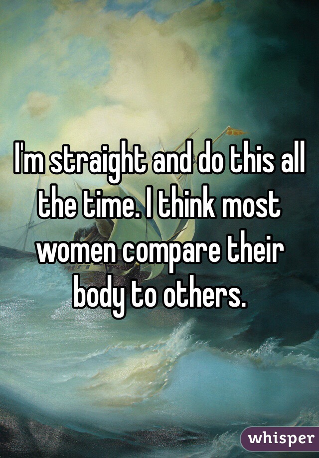 I'm straight and do this all the time. I think most women compare their body to others. 