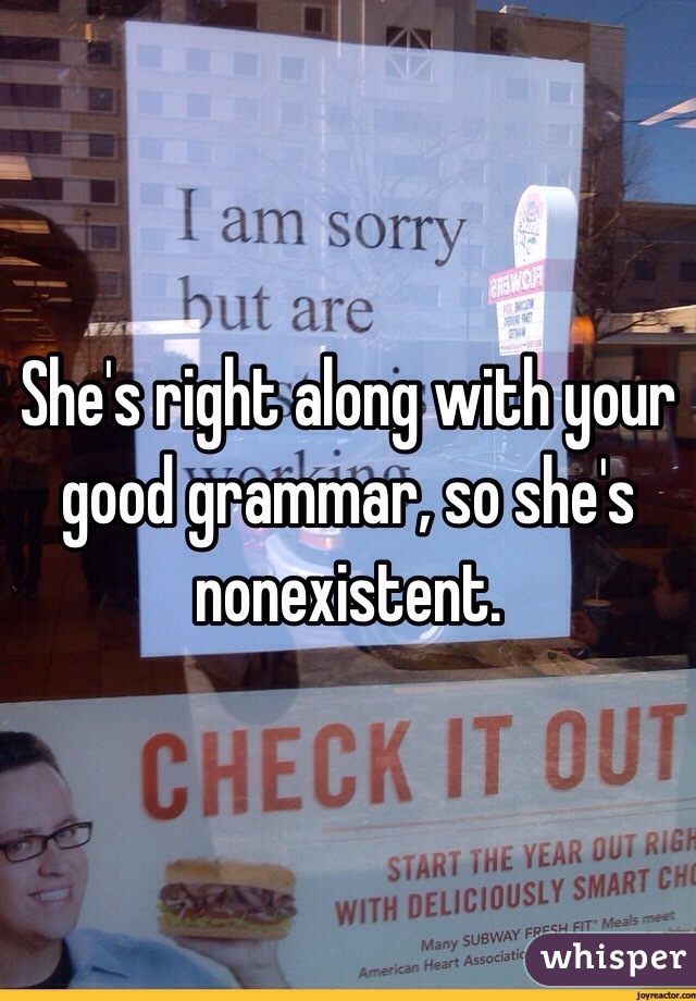 She's right along with your good grammar, so she's nonexistent.