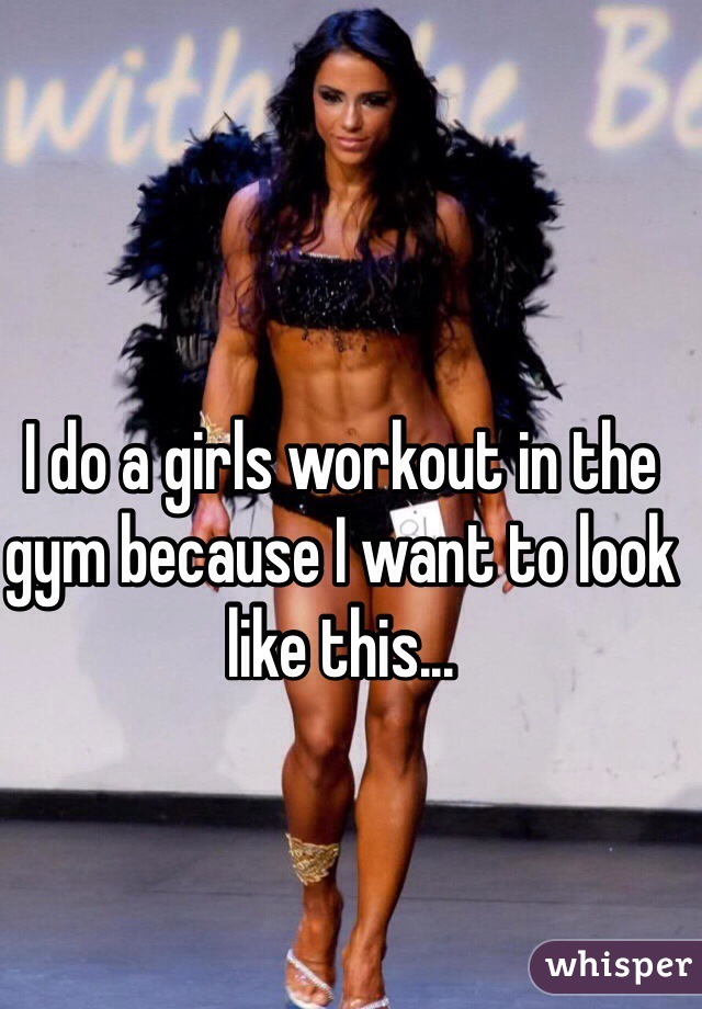 I do a girls workout in the gym because I want to look like this...