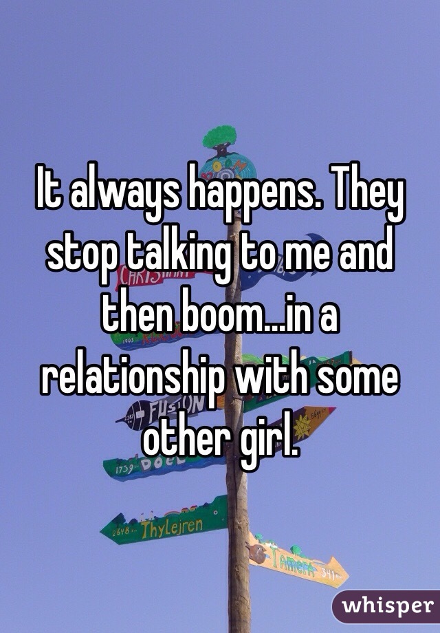 It always happens. They stop talking to me and then boom...in a relationship with some other girl. 

