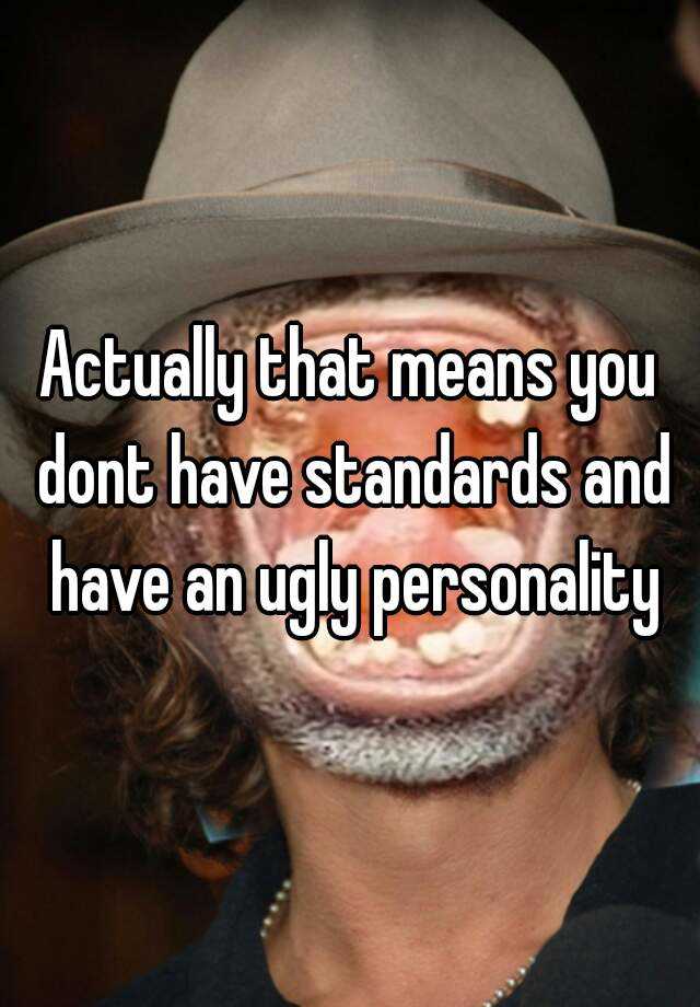 actually-that-means-you-dont-have-standards-and-have-an-ugly-personality