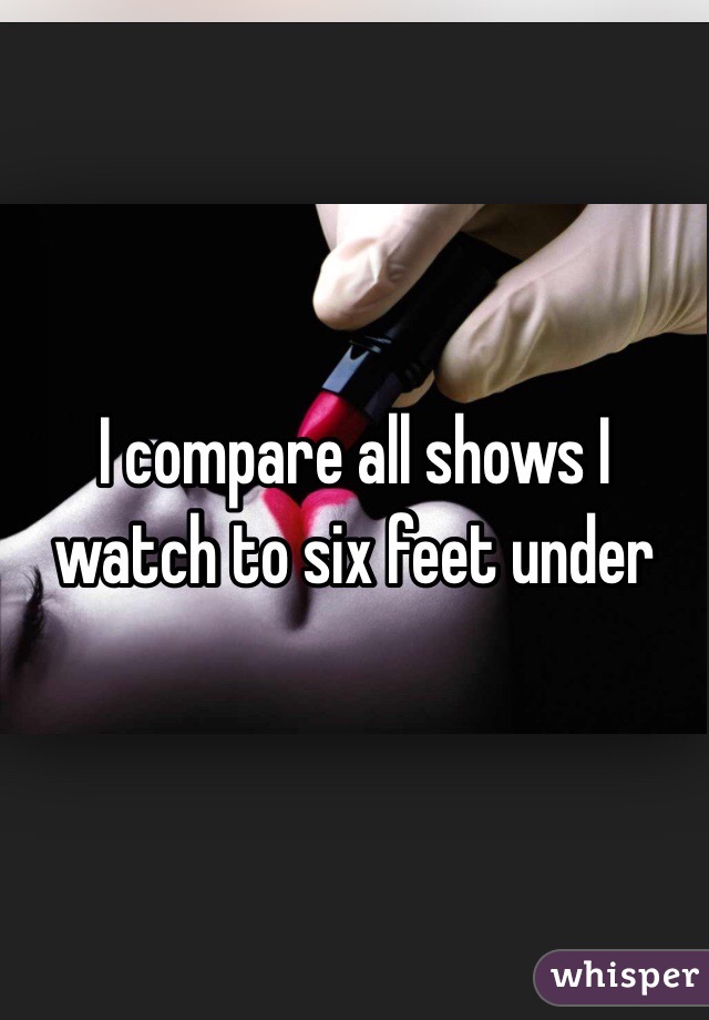 I compare all shows I watch to six feet under