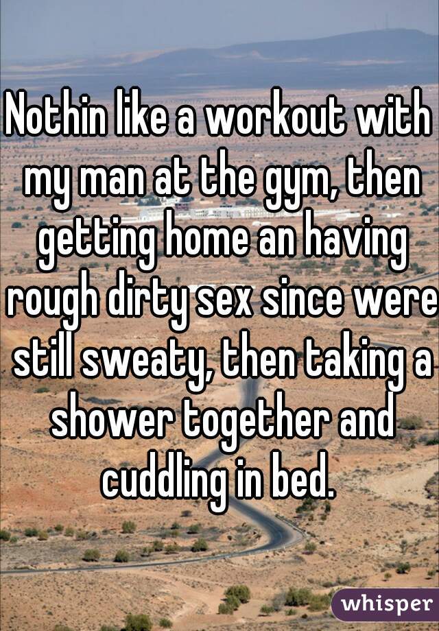 Nothin like a workout with my man at the gym, then getting home an having rough dirty sex since were still sweaty, then taking a shower together and cuddling in bed. 