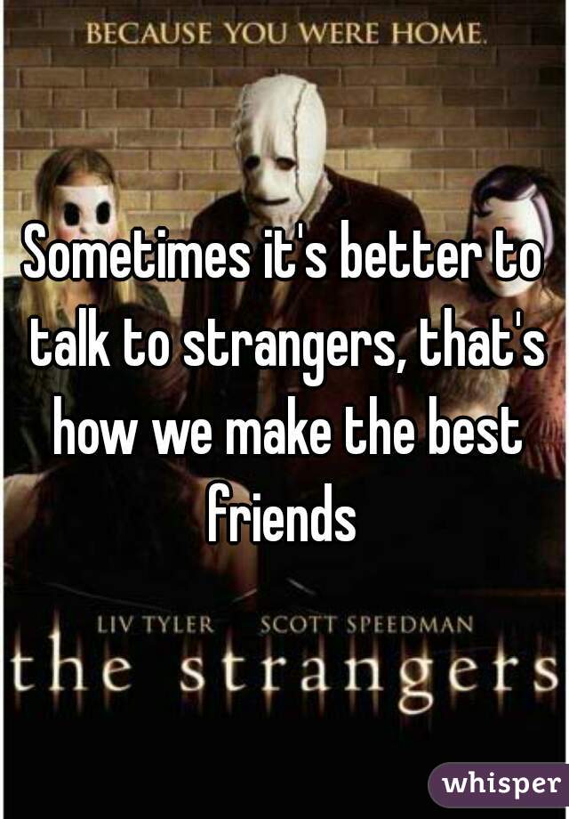 Sometimes it's better to talk to strangers, that's how we make the best friends 