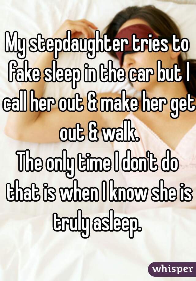 My stepdaughter tries to fake sleep in the car but I call her out & make her get out & walk.
The only time I don't do that is when I know she is truly asleep. 