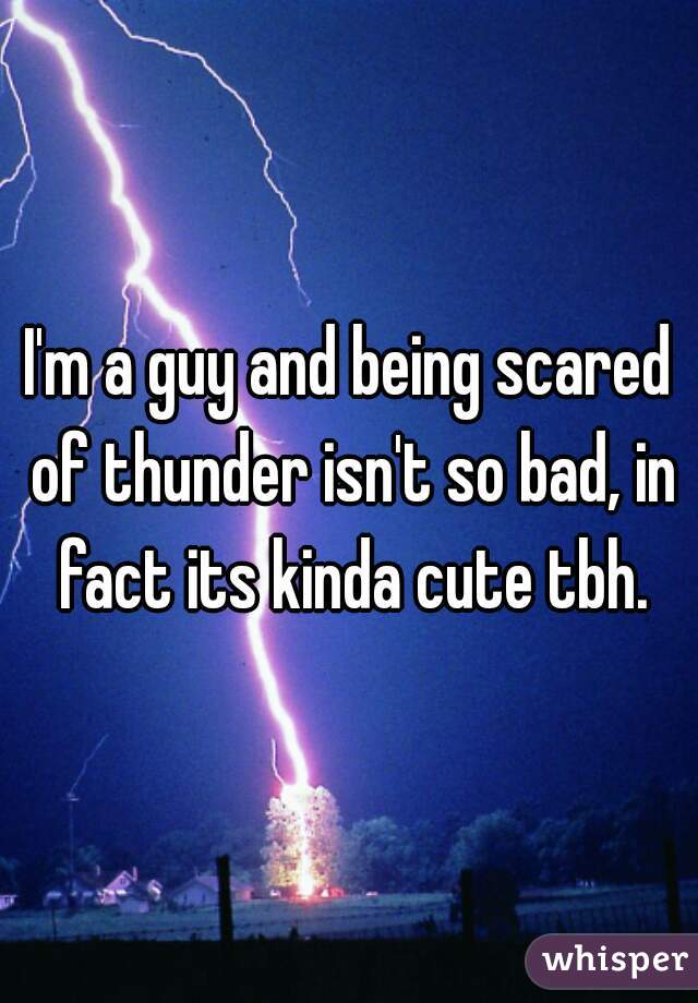 I'm a guy and being scared of thunder isn't so bad, in fact its kinda cute tbh.