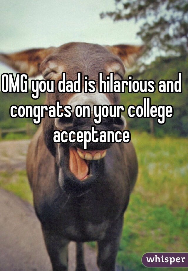 OMG you dad is hilarious and congrats on your college acceptance 