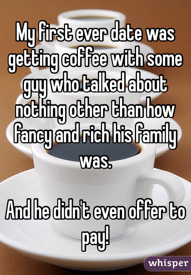 My first ever date was getting coffee with some guy who talked about nothing other than how fancy and rich his family was. 

And he didn't even offer to pay!