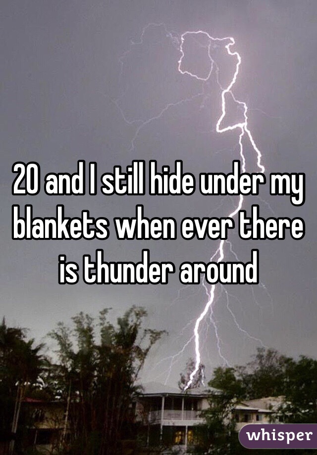 20 and I still hide under my blankets when ever there is thunder around