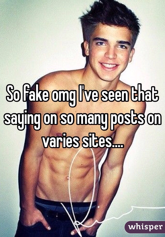 So fake omg I've seen that saying on so many posts on varies sites.... 