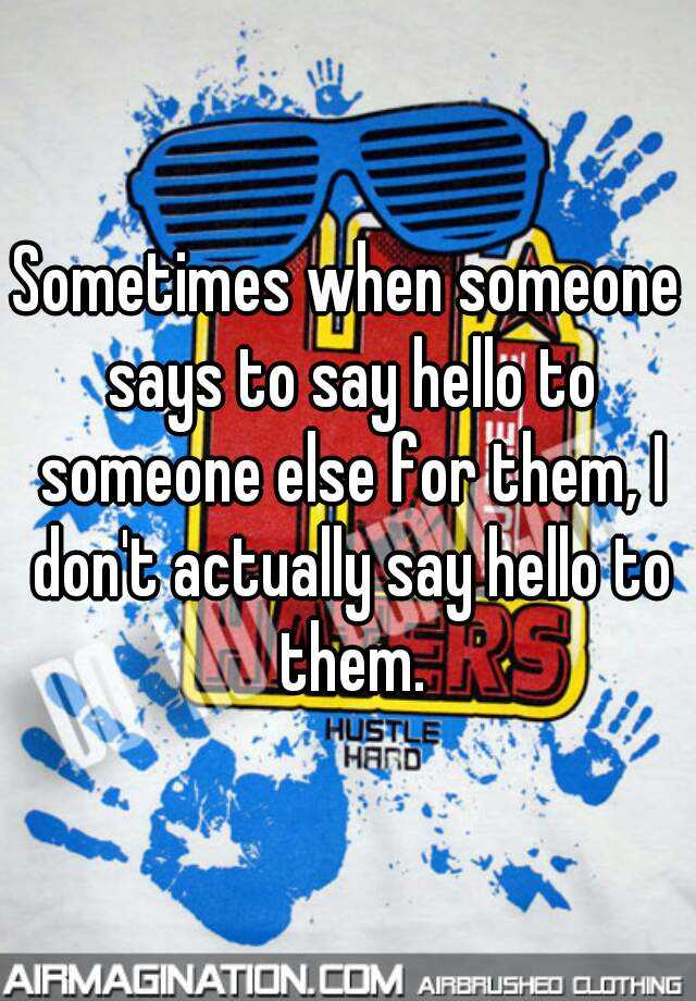 sometimes-when-someone-says-to-say-hello-to-someone-else-for-them-i