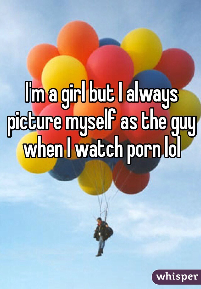 I'm a girl but I always picture myself as the guy when I watch porn lol 