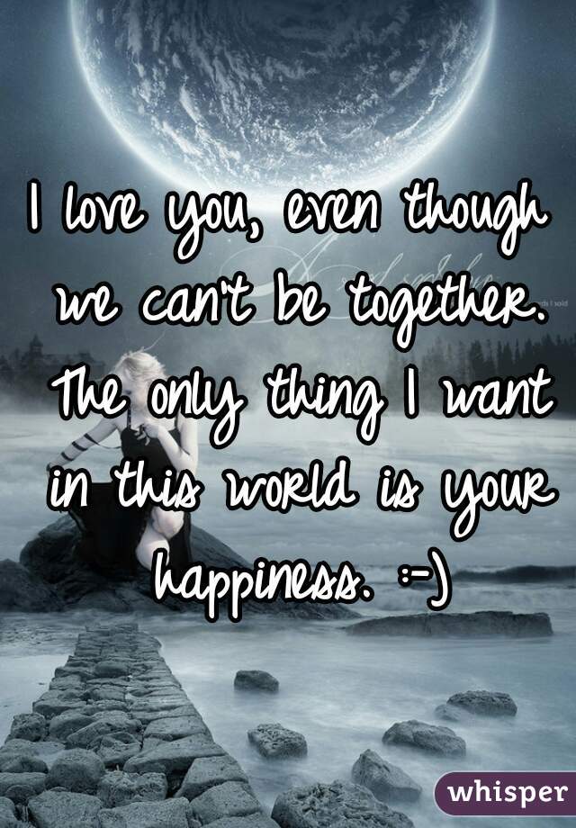 I love you, even though we can't be together. The only thing I want in this world is your happiness. :-)
