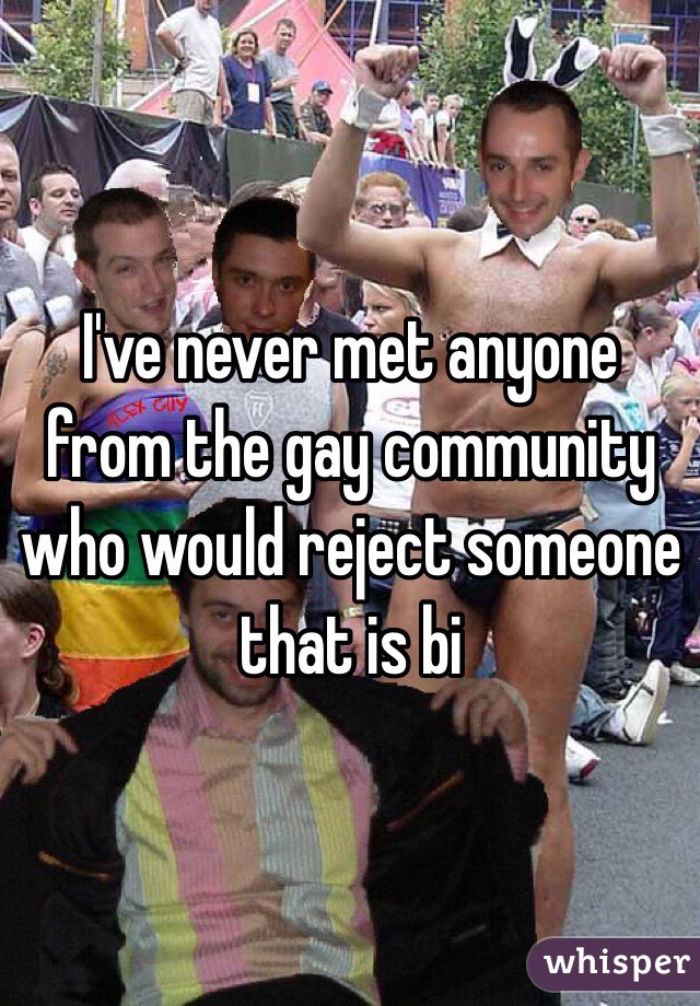 I've never met anyone from the gay community who would reject someone that is bi