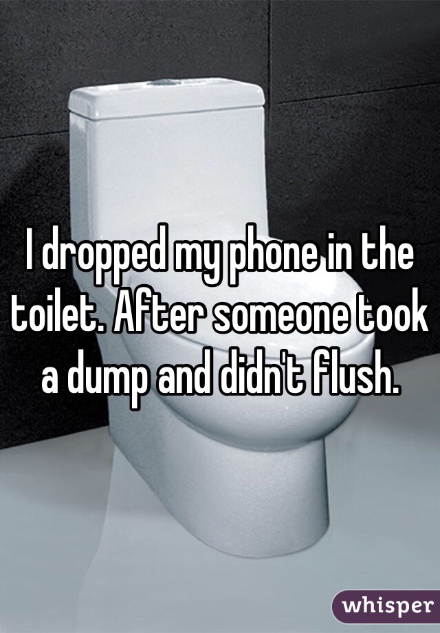 I dropped my phone in the toilet. After someone took a dump and didn't flush.