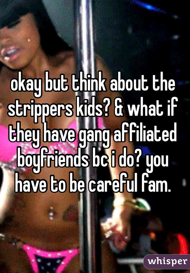okay but think about the strippers kids? & what if they have gang affiliated boyfriends bc i do? you have to be careful fam.