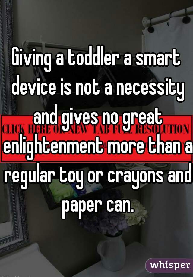 Giving a toddler a smart device is not a necessity and gives no great enlightenment more than a regular toy or crayons and paper can.