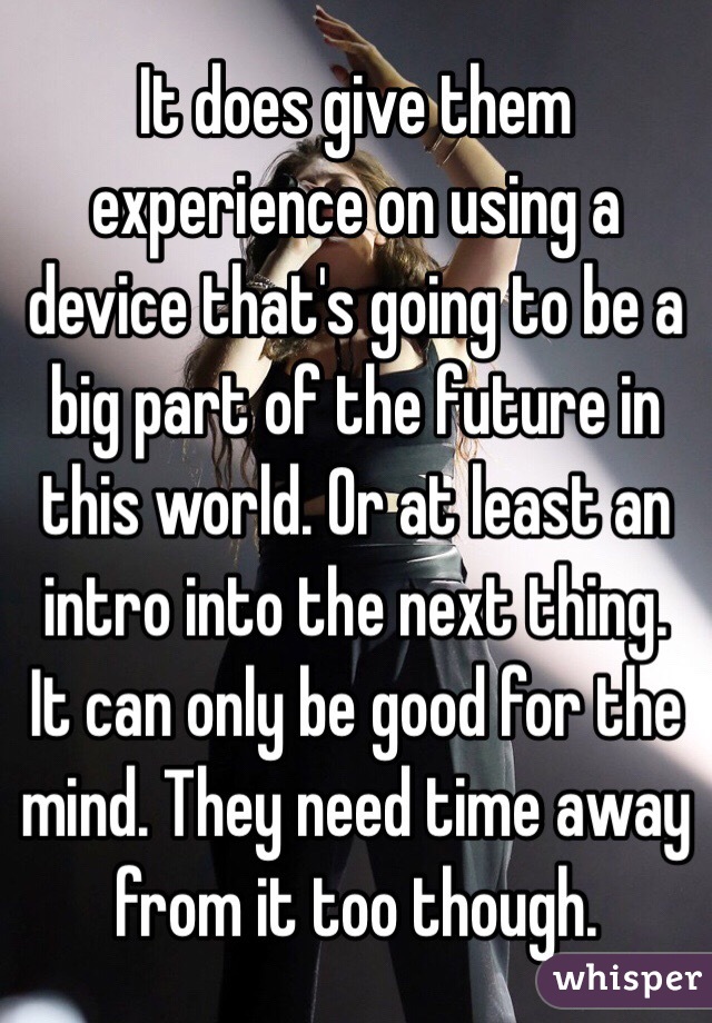 It does give them experience on using a device that's going to be a big part of the future in this world. Or at least an intro into the next thing. It can only be good for the mind. They need time away from it too though.