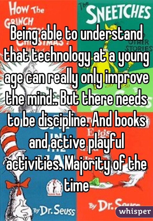 Being able to understand that technology at a young age can really only improve the mind.. But there needs to be discipline. And books and active playful activities. Majority of the time 