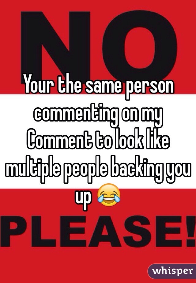 Your the same person commenting on my
Comment to look like multiple people backing you up 😂 