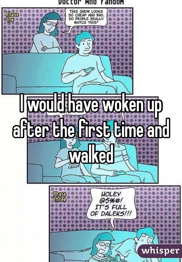 I would have woken up after the first time and walked