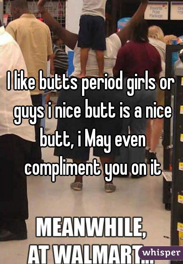 I like butts period girls or guys i nice butt is a nice butt, i May even compliment you on it