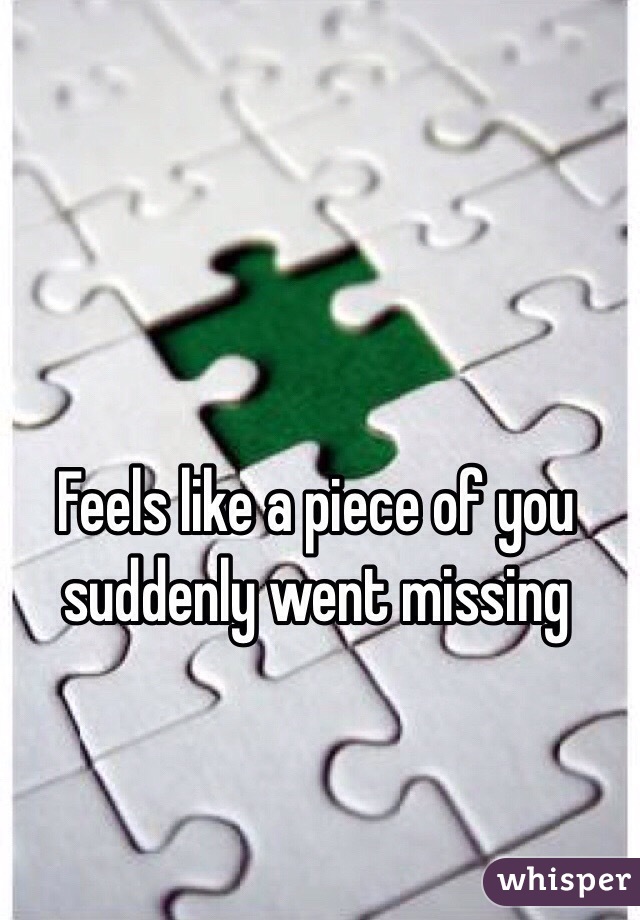 Feels like a piece of you suddenly went missing