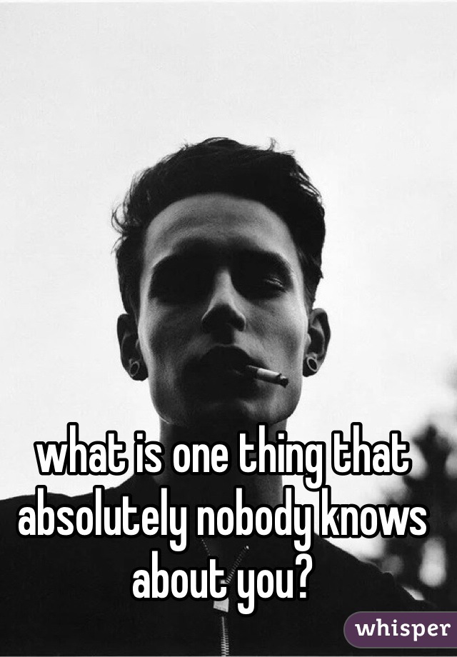 what is one thing that absolutely nobody knows about you?