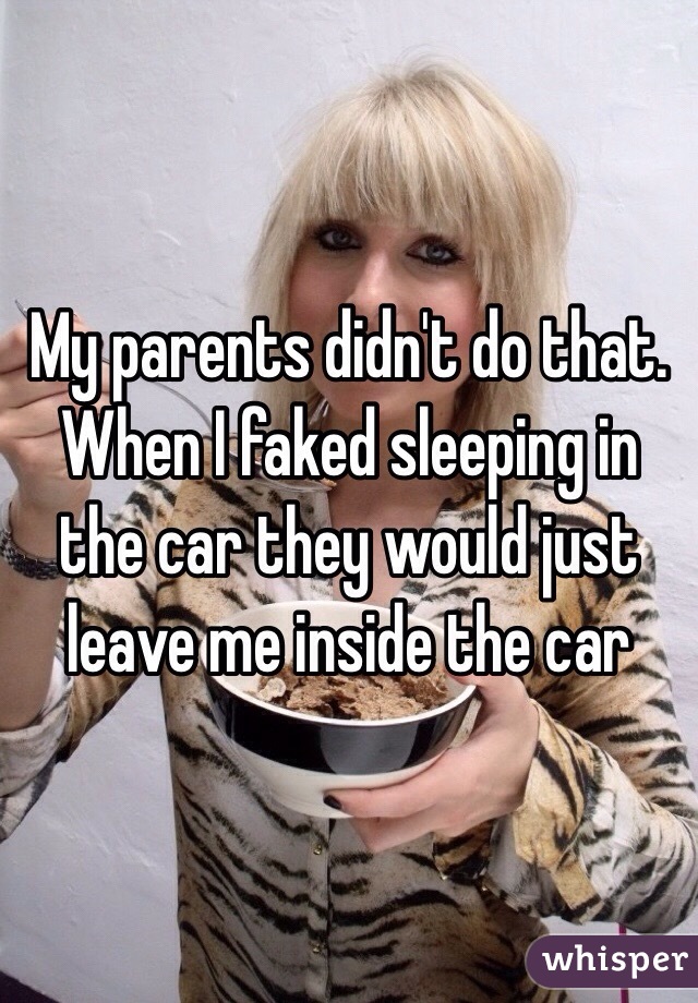 My parents didn't do that. When I faked sleeping in the car they would just leave me inside the car 