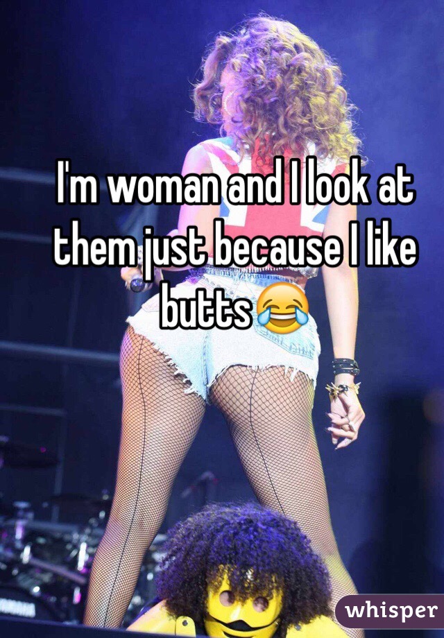 I'm woman and I look at them just because I like butts😂