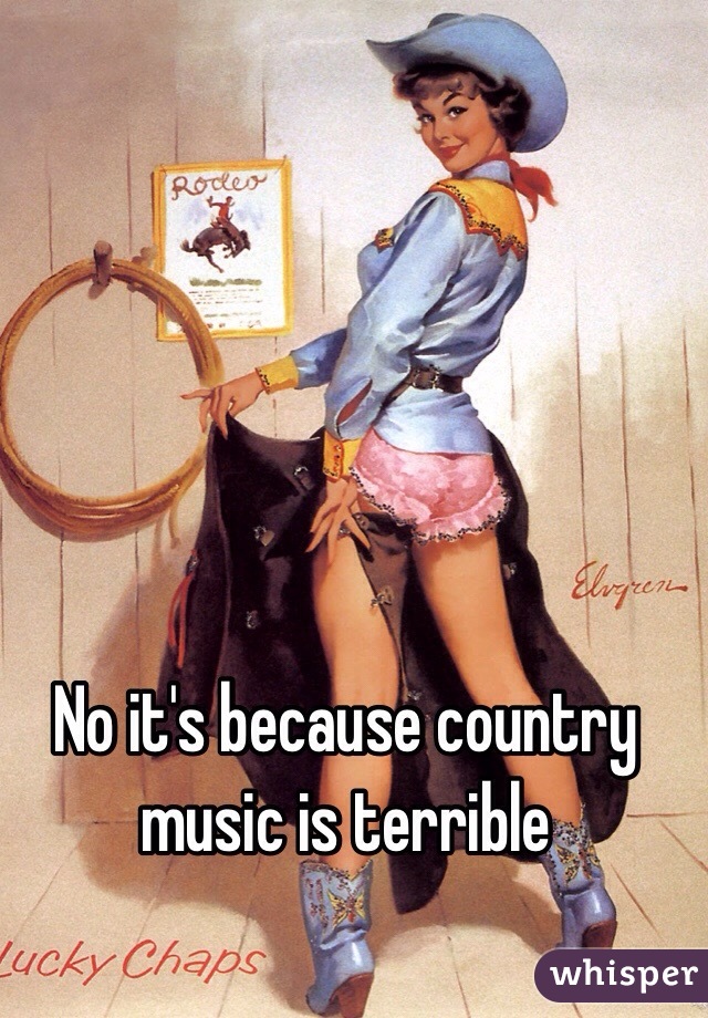 No it's because country music is terrible