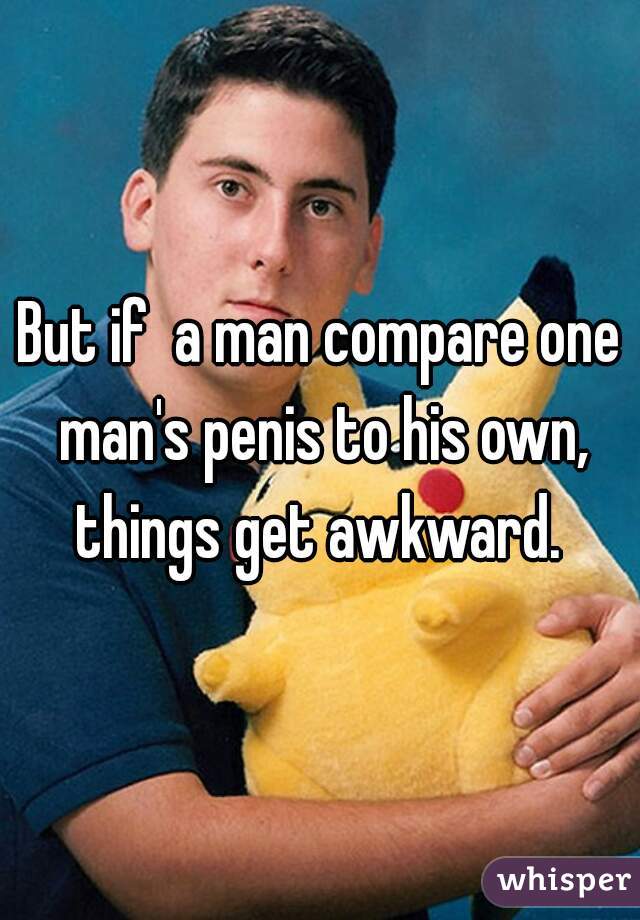 But if  a man compare one man's penis to his own, things get awkward. 