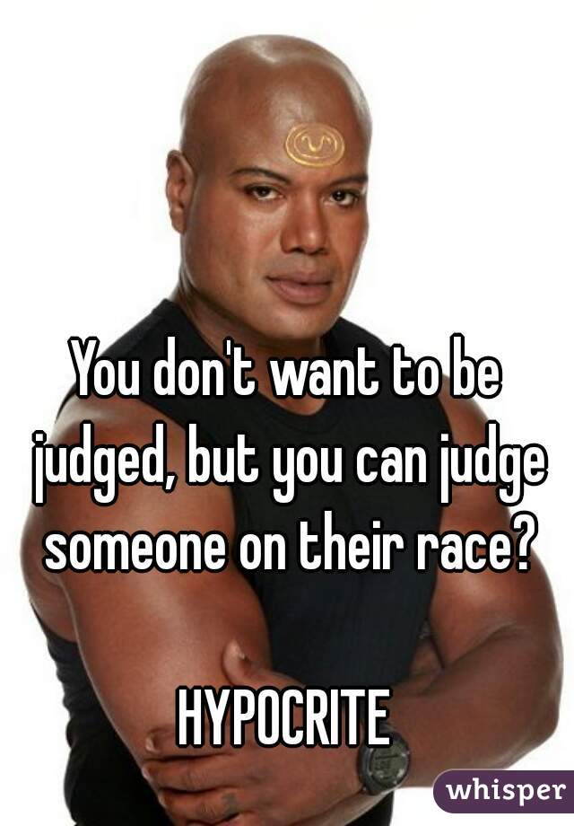 You don't want to be judged, but you can judge someone on their race?

HYPOCRITE