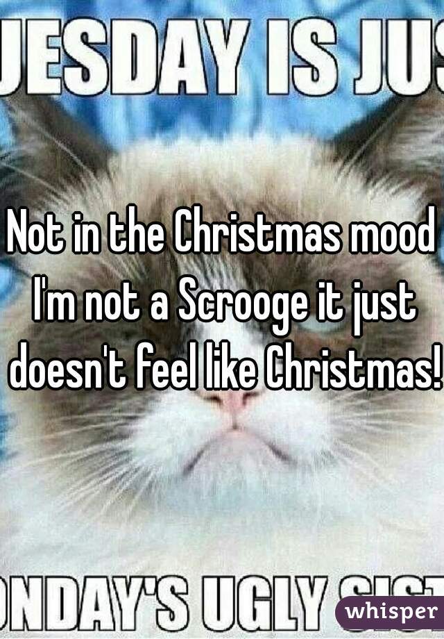 Not in the Christmas mood I'm not a Scrooge it just doesn't feel like Christmas!