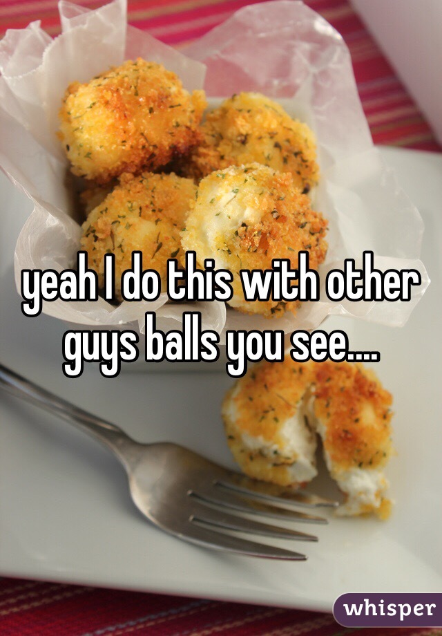 yeah I do this with other guys balls you see....