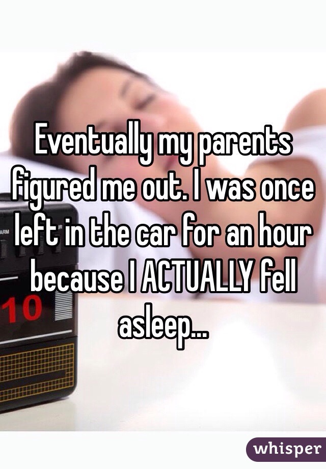 Eventually my parents figured me out. I was once left in the car for an hour because I ACTUALLY fell asleep...