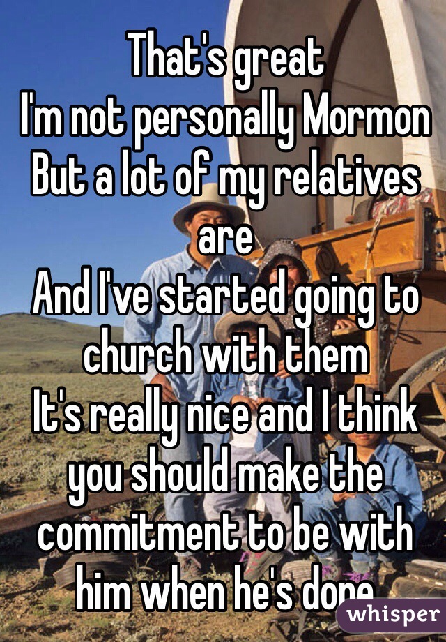 That's great 
I'm not personally Mormon
But a lot of my relatives are 
And I've started going to church with them 
It's really nice and I think you should make the commitment to be with him when he's done 