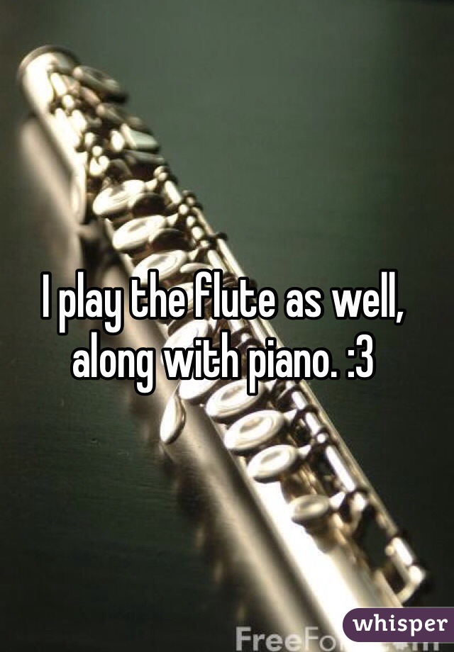 I play the flute as well, along with piano. :3