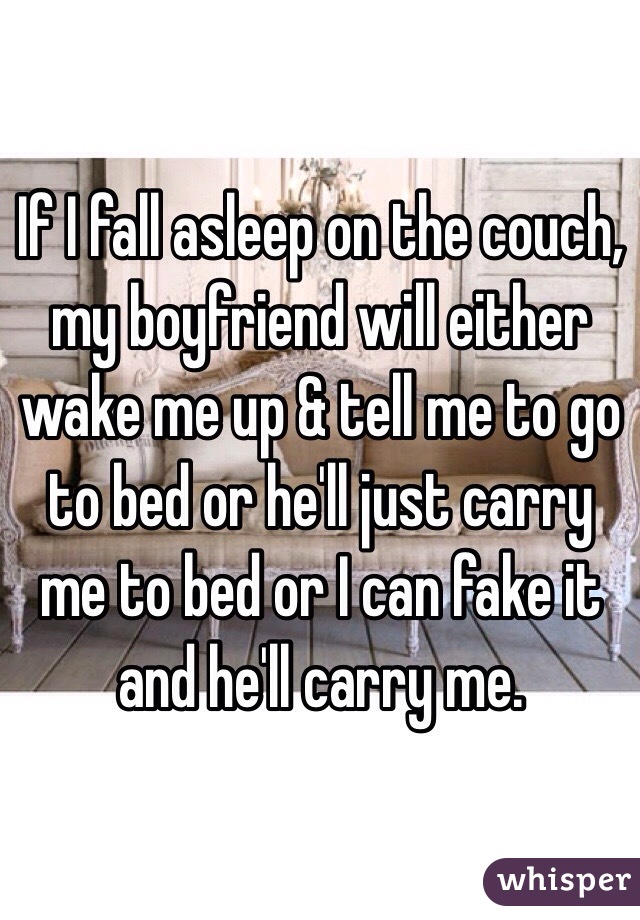 If I fall asleep on the couch, my boyfriend will either wake me up & tell me to go to bed or he'll just carry me to bed or I can fake it and he'll carry me. 