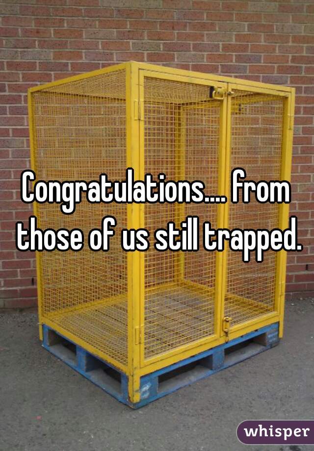 Congratulations.... from those of us still trapped.