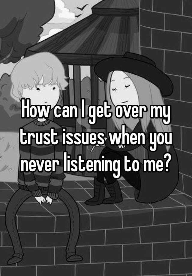 how-can-i-get-over-my-trust-issues-when-you-never-listening-to-me