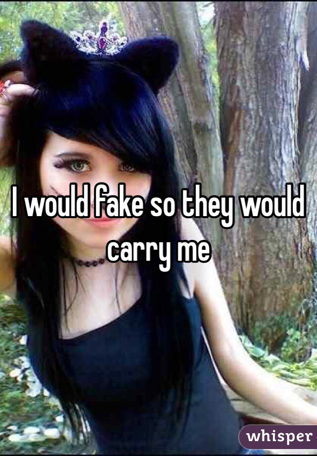 I would fake so they would carry me 