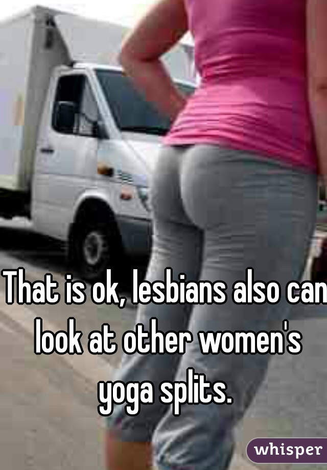 That is ok, lesbians also can look at other women's yoga splits. 