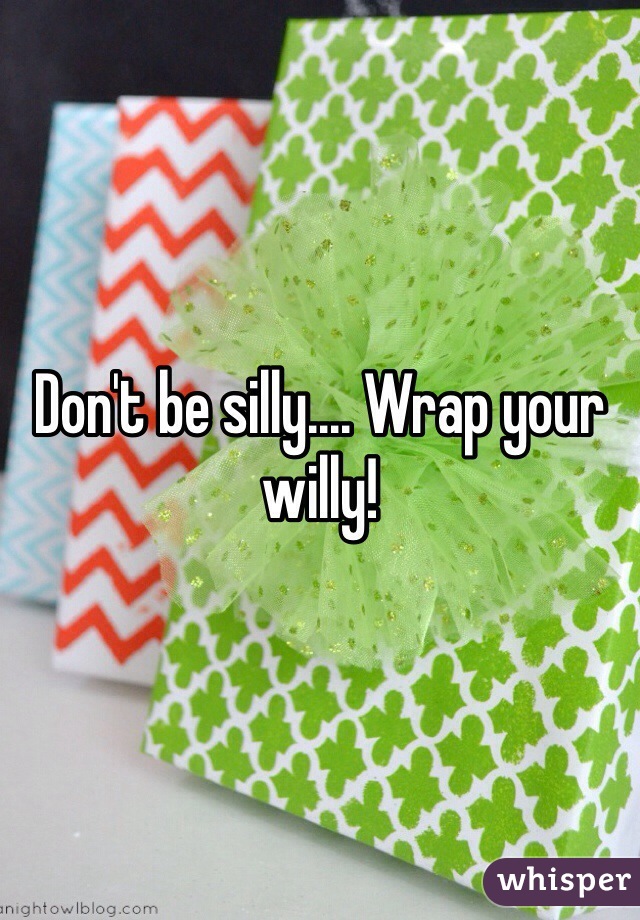 Don't be silly.... Wrap your willy!