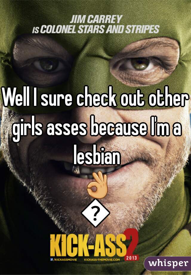 Well I sure check out other girls asses because I'm a lesbian 👌👌