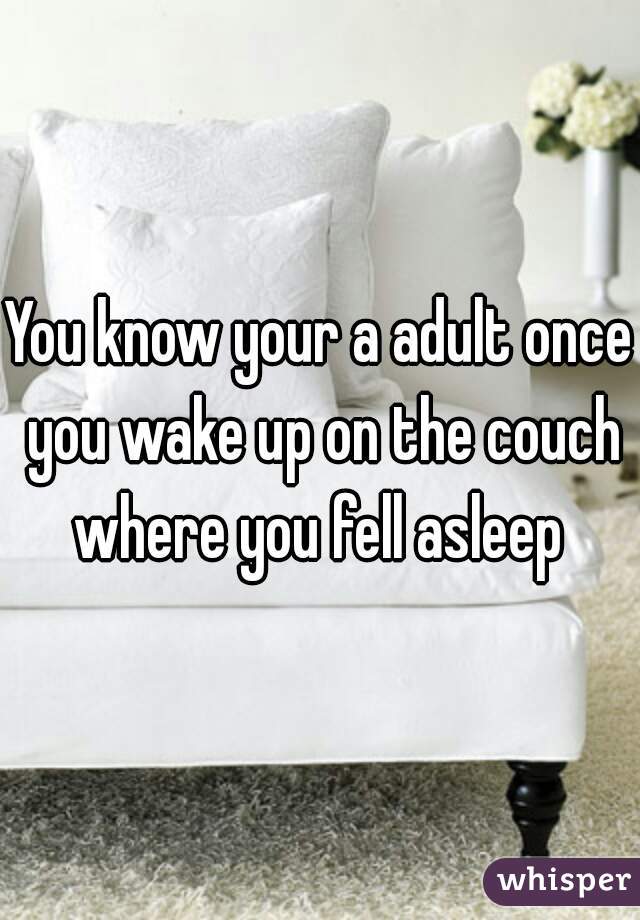 You know your a adult once you wake up on the couch where you fell asleep 