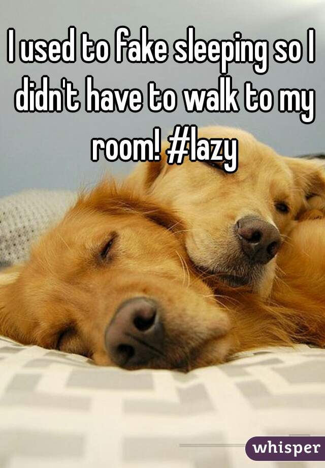 I used to fake sleeping so I didn't have to walk to my room! #lazy