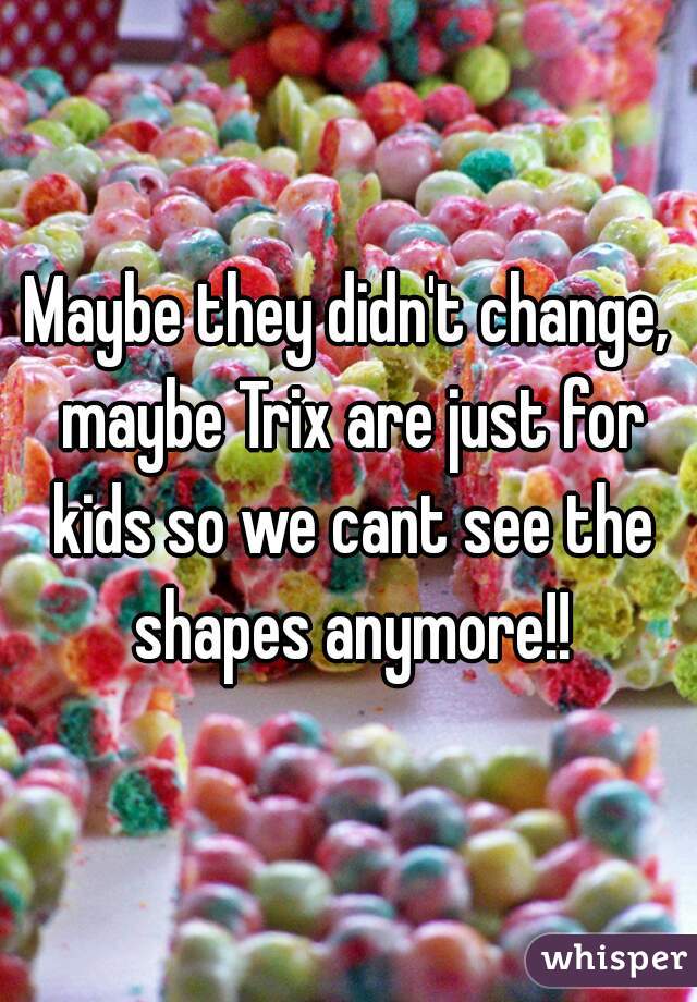 Maybe they didn't change, maybe Trix are just for kids so we cant see the shapes anymore!!